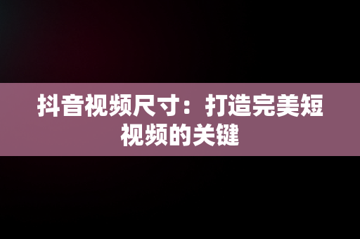 抖音视频尺寸：打造完美短视频的关键