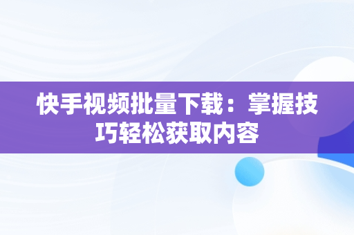 快手视频批量下载：掌握技巧轻松获取内容