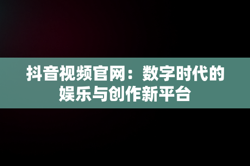 抖音视频官网：数字时代的娱乐与创作新平台