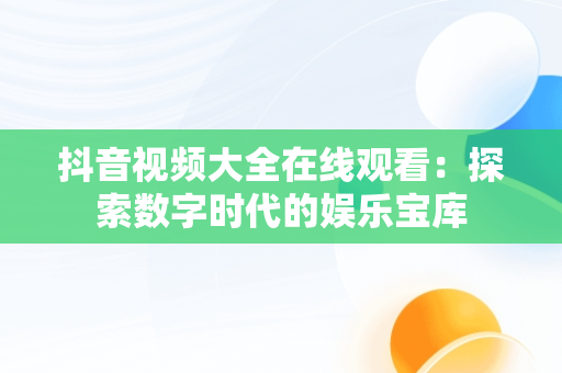 抖音视频大全在线观看：探索数字时代的娱乐宝库