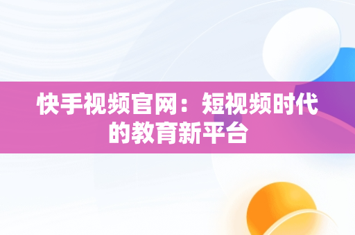 快手视频官网：短视频时代的教育新平台