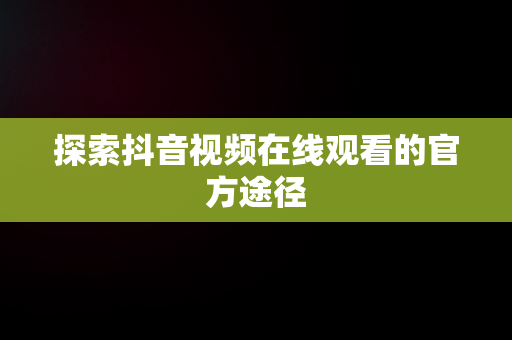 探索抖音视频在线观看的官方途径