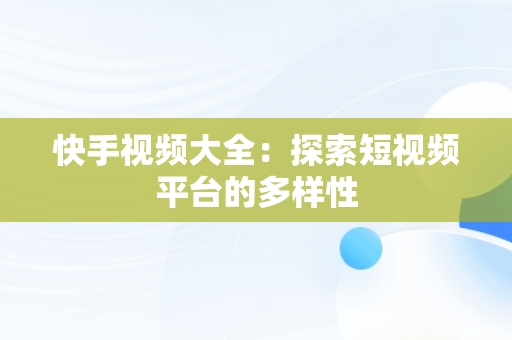 快手视频大全：探索短视频平台的多样性