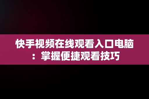 快手视频在线观看入口电脑：掌握便捷观看技巧