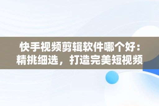 快手视频剪辑软件哪个好：精挑细选，打造完美短视频