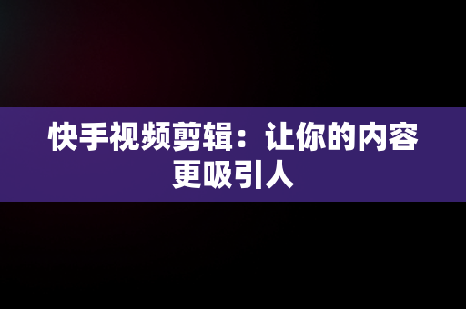 快手视频剪辑：让你的内容更吸引人