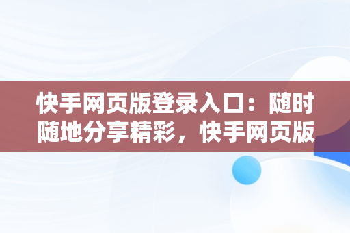 快手网页版登录入口：随时随地分享精彩，快手网页版登陆入口官网 