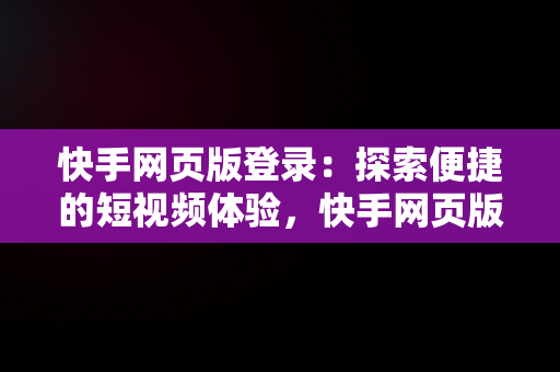 快手网页版登录：探索便捷的短视频体验，快手网页版登录入口怎么用 