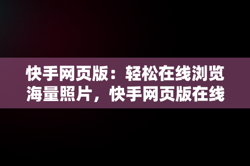 快手网页版：轻松在线浏览海量照片，快手网页版在线观看照片怎么设置 