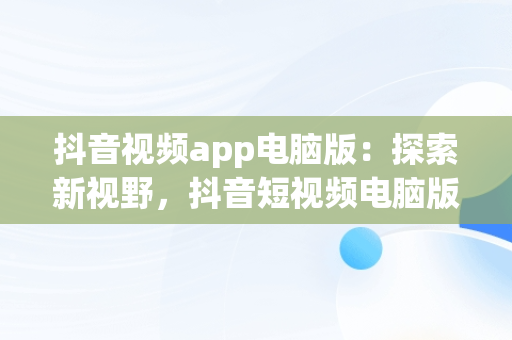 抖音视频app电脑版：探索新视野，抖音短视频电脑版怎样下载安装 