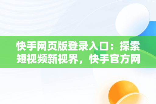 快手网页版登录入口：探索短视频新视界，快手官方网页版入口 