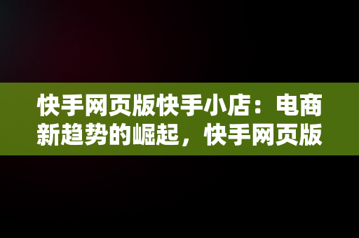 快手网页版快手小店：电商新趋势的崛起，快手网页版 快手小店 