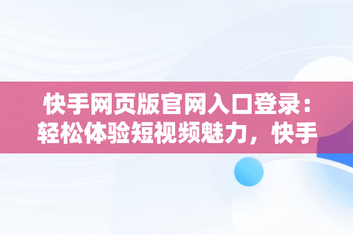 快手网页版官网入口登录：轻松体验短视频魅力，快手网页版官网入口登录网址 