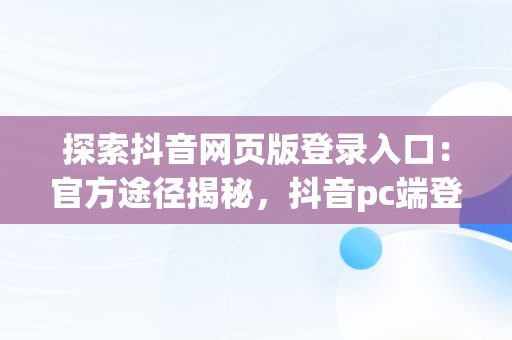 探索抖音网页版登录入口：官方途径揭秘，抖音pc端登录入口 