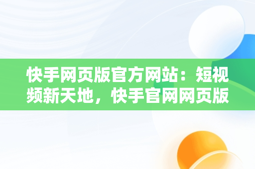 快手网页版官方网站：短视频新天地，快手官网网页版登录入口 