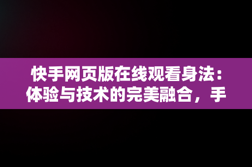 快手网页版在线观看身法：体验与技术的完美融合，手机快手网页版在线看 