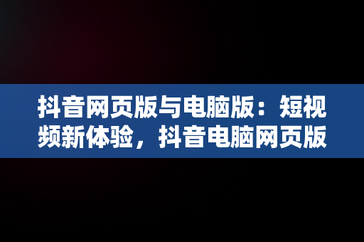 抖音网页版与电脑版：短视频新体验，抖音电脑网页版登录入口 