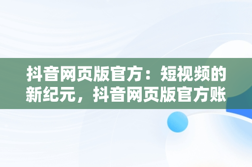 抖音网页版官方：短视频的新纪元，抖音网页版官方账号 