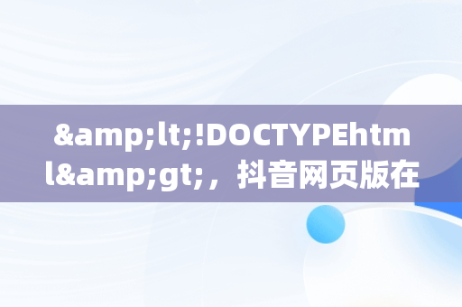 &lt;!DOCTYPEhtml&gt;，抖音网页版在线登录观看 