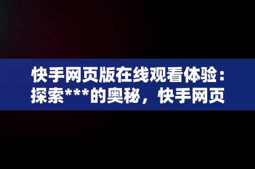 快手网页版在线观看体验：探索***的奥秘，快手网页版网站 