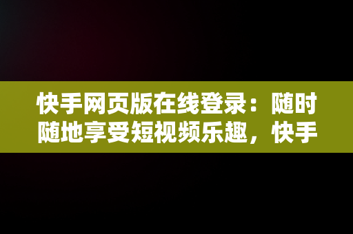 快手网页版在线登录：随时随地享受短视频乐趣，快手网页版在线登录怎么弄 