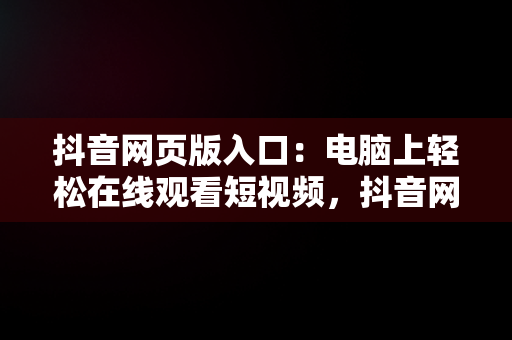 抖音网页版入口：电脑上轻松在线观看短视频，抖音网页版入口电脑版在线观看视频 