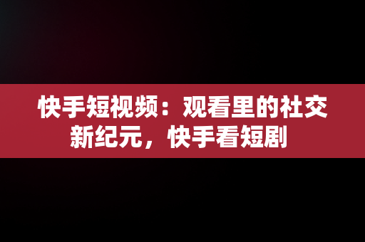 快手短视频：观看里的社交新纪元，快手看短剧 