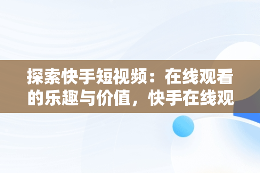 探索快手短视频：在线观看的乐趣与价值，快手在线观看87881578421580942656830.279.44766218 