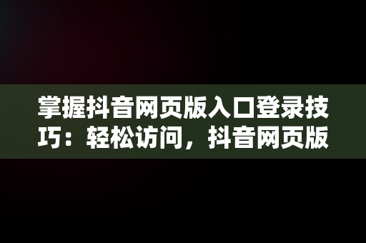 掌握抖音网页版入口登录技巧：轻松访问，抖音网页版入口怎么登陆不了 