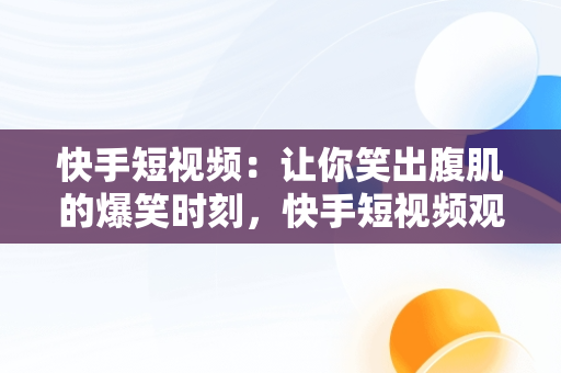 快手短视频：让你笑出腹肌的爆笑时刻，快手短视频观看爆笑文案 