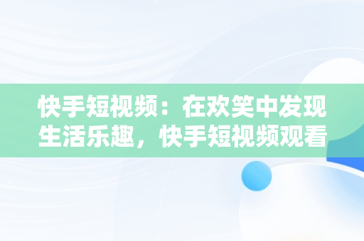 快手短视频：在欢笑中发现生活乐趣，快手短视频观看搞笑视频怎么弄 