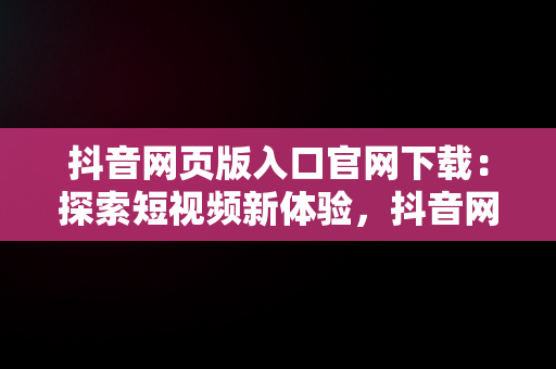 抖音网页版入口官网下载：探索短视频新体验，抖音网页版入口官网下载苹果 