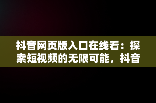 抖音网页版入口在线看：探索短视频的无限可能，抖音网页版网址 