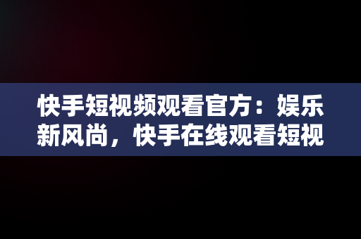 快手短视频观看官方：娱乐新风尚，快手在线观看短视频 