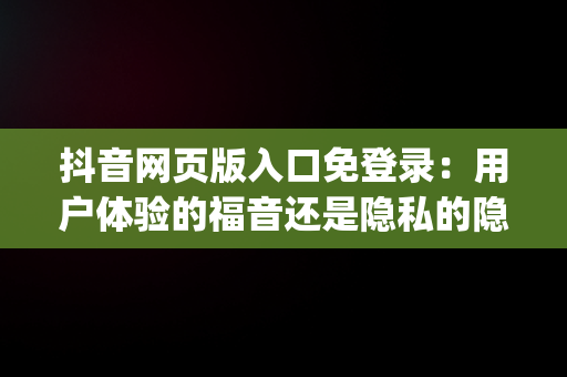 抖音网页版入口免登录：用户体验的福音还是隐私的隐患？，手机抖音网页版登录入口app 