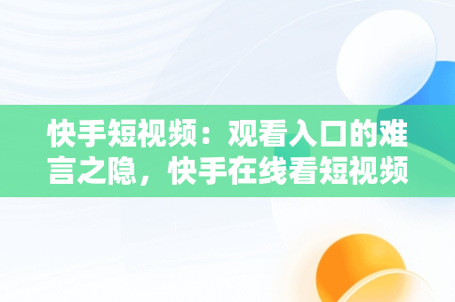 快手短视频：观看入口的难言之隐，快手在线看短视频 