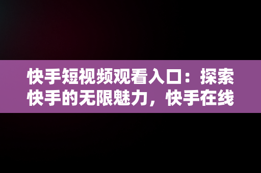 快手短视频观看入口：探索快手的无限魅力，快手在线观看短视频 