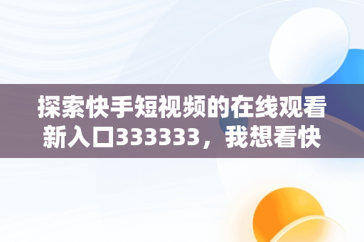 探索快手短视频的在线观看新入口333333，我想看快手短视频 