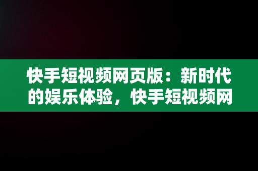 快手短视频网页版：新时代的娱乐体验，快手短视频网页版在线看 