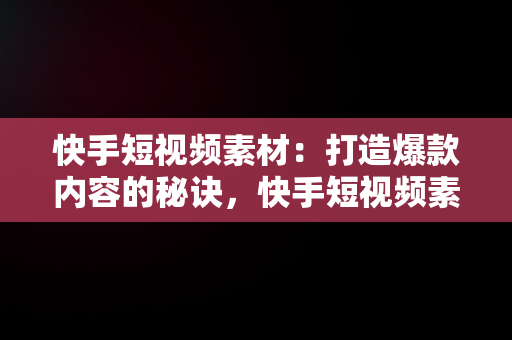 快手短视频素材：打造爆款内容的秘诀，快手短视频素材库免费 