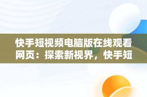 快手短视频电脑版在线观看网页：探索新视界，快手短视频怎么在电脑上看 