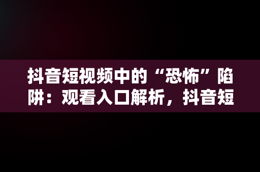 抖音短视频中的“恐怖”陷阱：观看入口解析，抖音短视频观看入口恐怖视频怎么关闭 