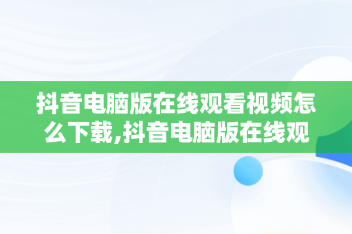 抖音电脑版在线观看视频怎么下载,抖音电脑版在线观看视频