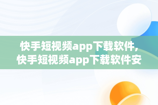 快手短视频app下载软件,快手短视频app下载软件安装