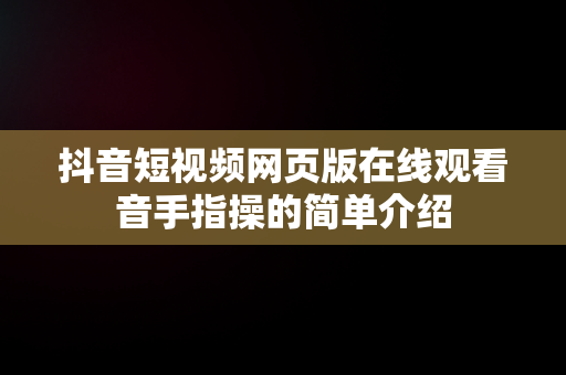 抖音短视频网页版在线观看音手指操的简单介绍