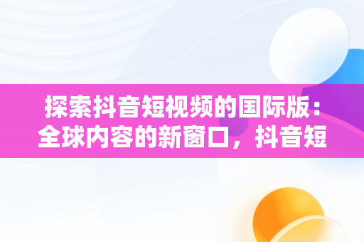 探索抖音短视频的国际版：全球内容的新窗口，抖音短视频在线使用官方国际版可以吗 