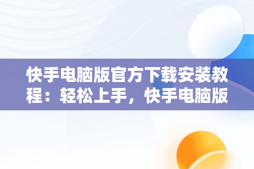 快手电脑版官方下载安装教程：轻松上手，快手电脑版下载安装最新方法 