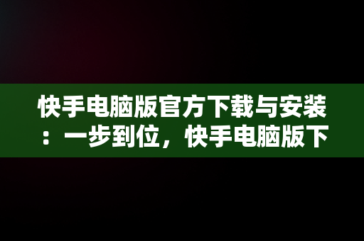 快手电脑版官方下载与安装：一步到位，快手电脑版下载地址 官方下载 