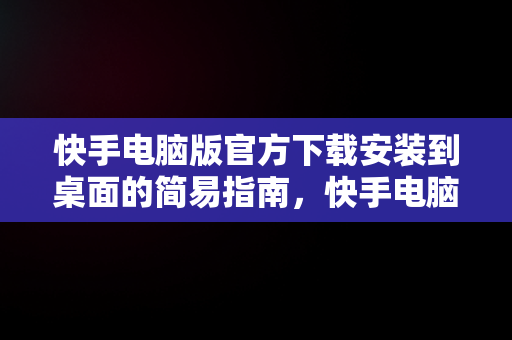 快手电脑版官方下载安装到桌面的简易指南，快手电脑版官方下载安装到桌面怎么找 