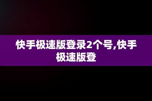 快手极速版登录2个号,快手极速版登